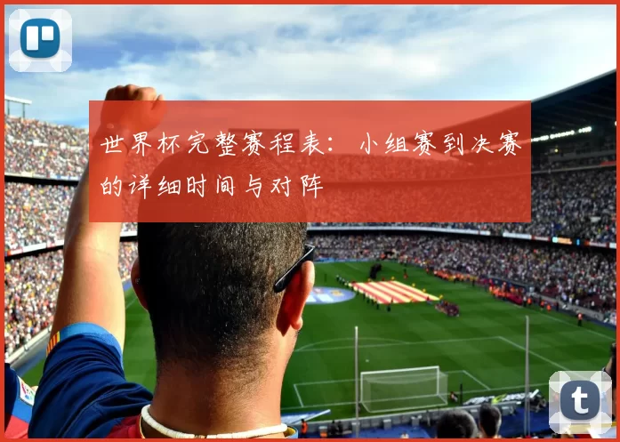 世界杯完整赛程表：小组赛到决赛的详细时间与对阵