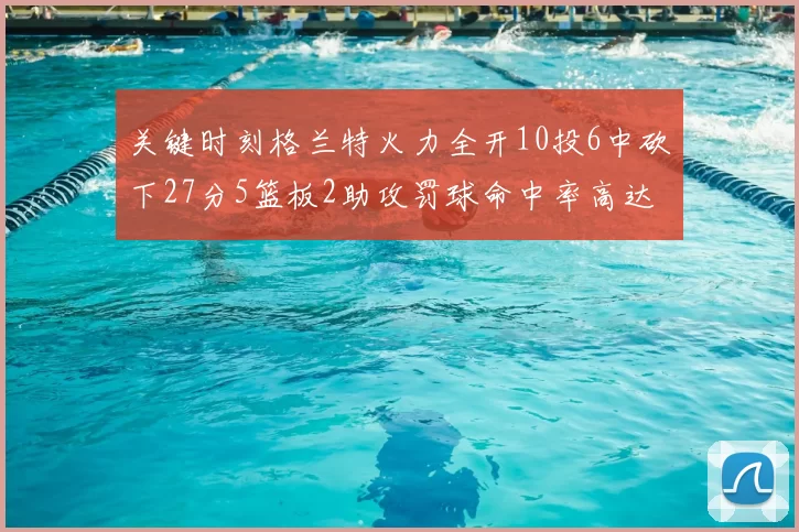 关键时刻格兰特火力全开10投6中砍下27分5篮板2助攻罚球命中率高达857