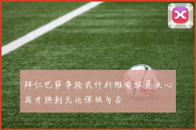 拜仁巴萨争抢武什科维奇球员决心离开热刺无论保级与否