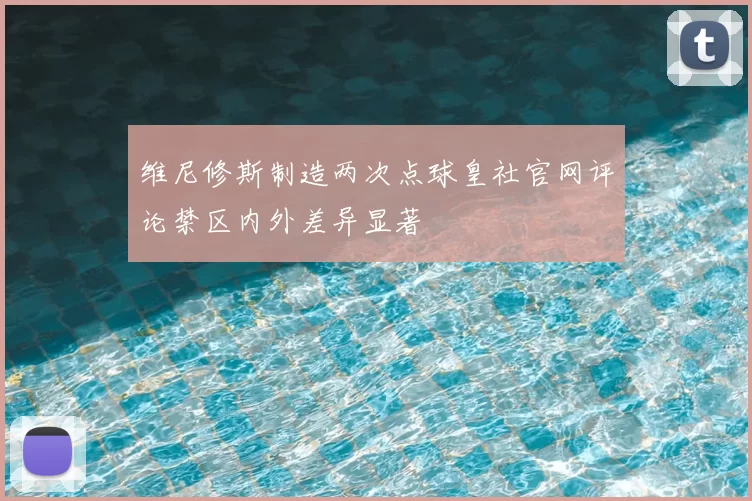 维尼修斯制造两次点球皇社官网评论禁区内外差异显著