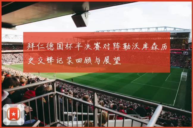 拜仁德国杯半决赛对阵勒沃库森历史交锋记录回顾与展望