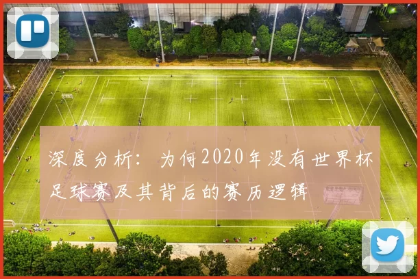 深度分析：为何2020年没有世界杯足球赛及其背后的赛历逻辑