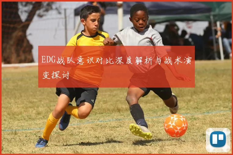 EDG战队意识对比深度解析与战术演变探讨