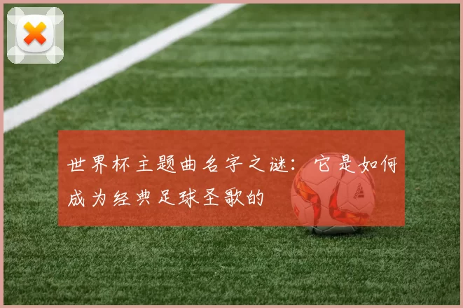 世界杯主题曲名字之谜：它是如何成为经典足球圣歌的