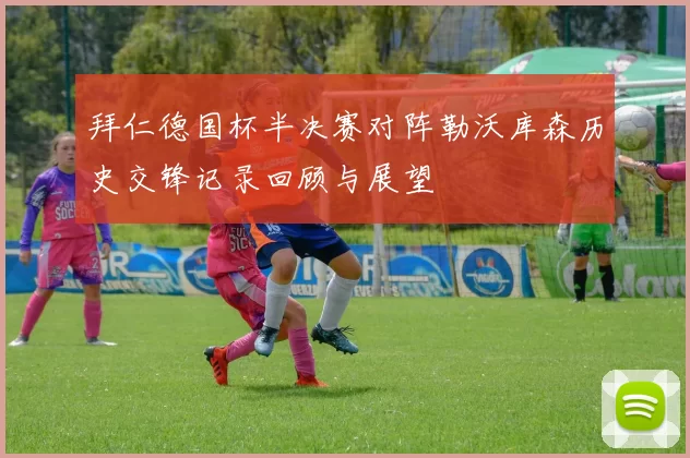 拜仁德国杯半决赛对阵勒沃库森历史交锋记录回顾与展望