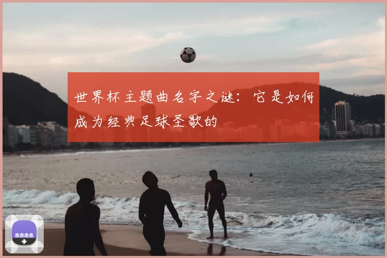 世界杯主题曲名字之谜:它是如何成为经典足球圣歌的