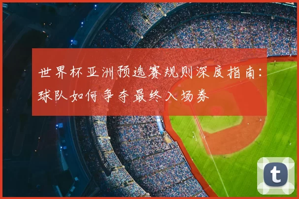 世界杯亚洲预选赛规则深度指南:球队如何争夺最终入场券