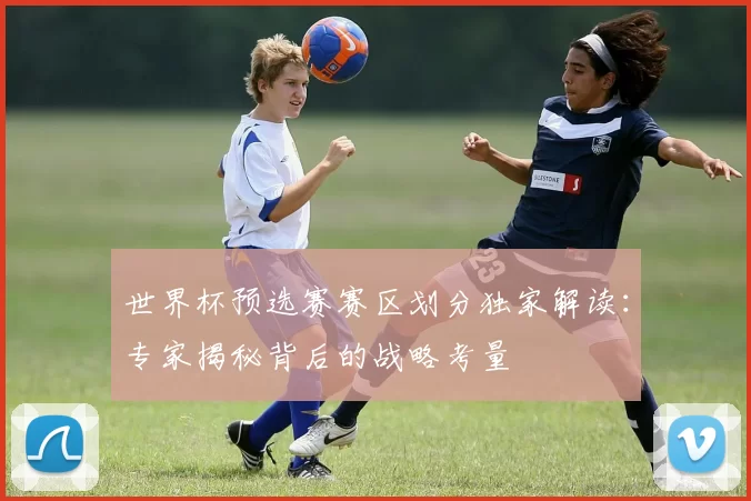 世界杯预选赛赛区划分独家解读:专家揭秘背后的战略考量