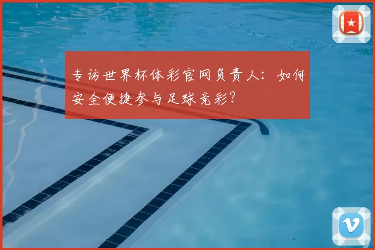 专访世界杯体彩官网负责人:如何安全便捷参与足球竞彩?