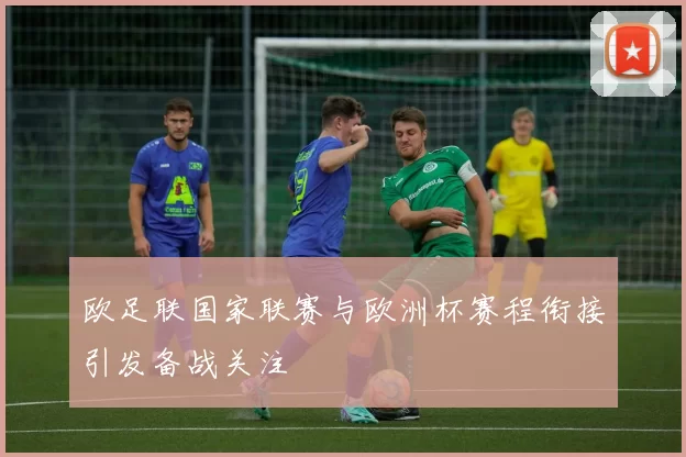 欧足联国家联赛与欧洲杯赛程衔接引发备战关注