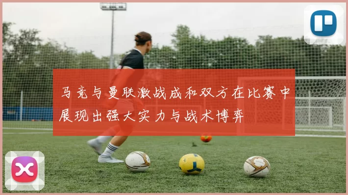 马竞与曼联激战成和双方在比赛中展现出强大实力与战术博弈