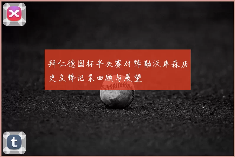 拜仁德国杯半决赛对阵勒沃库森历史交锋记录回顾与展望