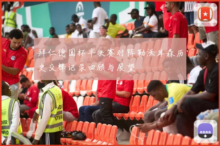 拜仁德国杯半决赛对阵勒沃库森历史交锋记录回顾与展望