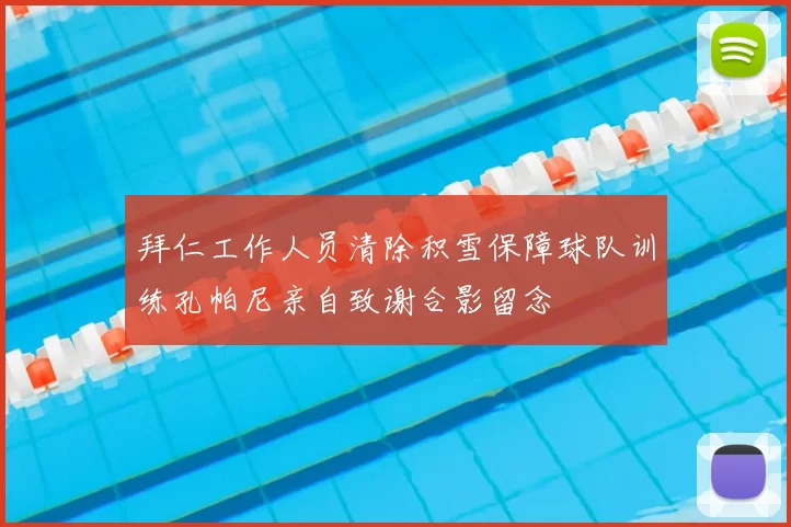 拜仁工作人员清除积雪保障球队训练孔帕尼亲自致谢合影留念