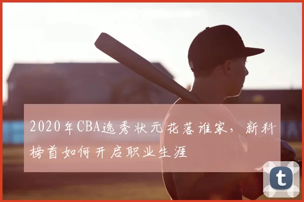 2020年CBA选秀状元花落谁家,新科榜首如何开启职业生涯