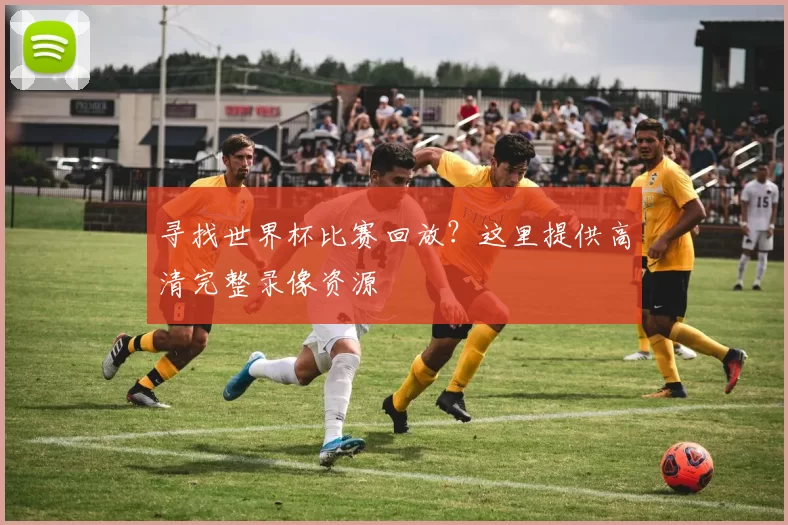 寻找世界杯比赛回放?这里提供高清完整录像资源