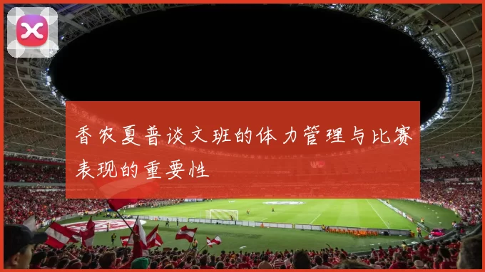 香农夏普谈文班的体力管理与比赛表现的重要性