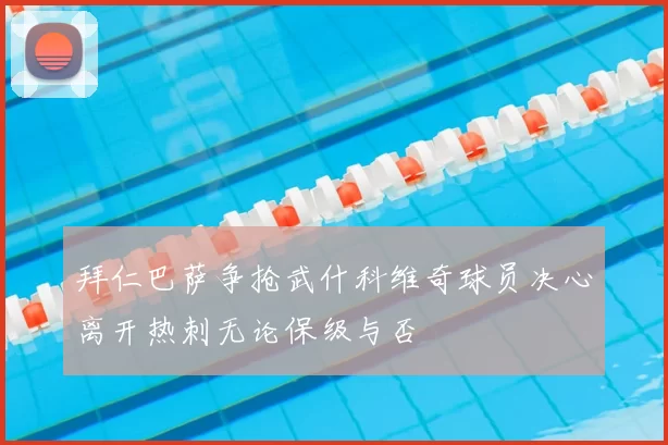 拜仁巴萨争抢武什科维奇球员决心离开热刺无论保级与否