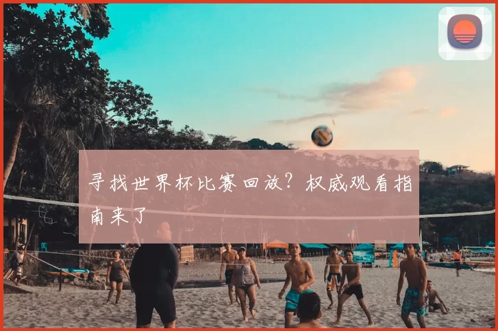 寻找世界杯比赛回放?权威观看指南来了