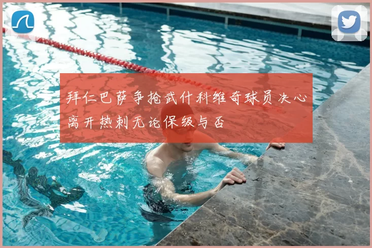 拜仁巴萨争抢武什科维奇球员决心离开热刺无论保级与否