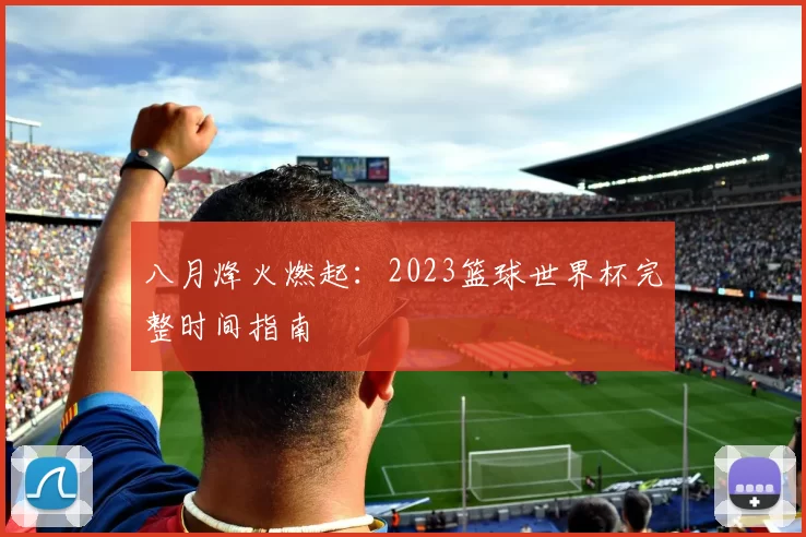 八月烽火燃起:2023篮球世界杯完整时间指南