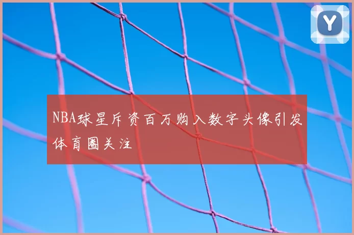 NBA球星斥资百万购入数字头像引发体育圈关注