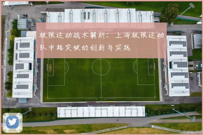 极限运动战术解析:上海极限运动队中路突破的创新与实践