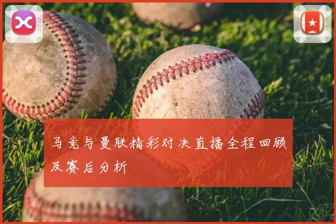 马竞与曼联精彩对决直播全程回顾及赛后分析