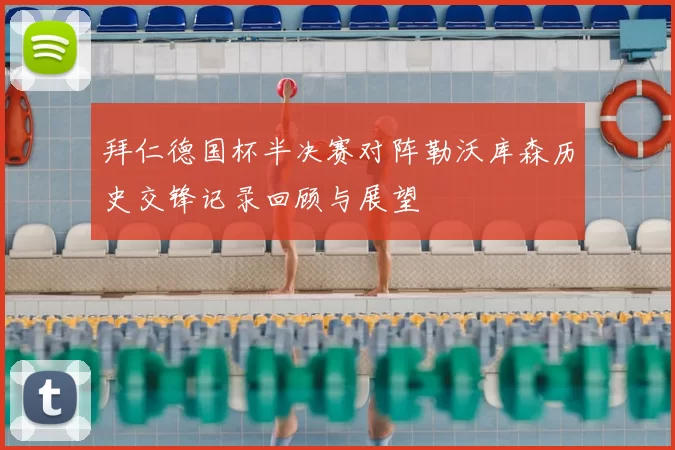 拜仁德国杯半决赛对阵勒沃库森历史交锋记录回顾与展望