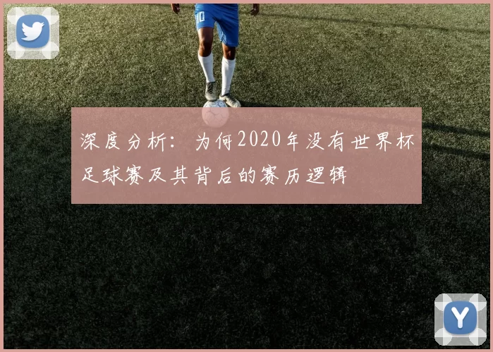 深度分析:为何2020年没有世界杯足球赛及其背后的赛历逻辑