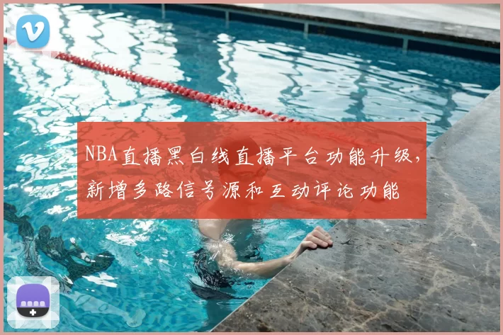 NBA直播黑白线直播平台功能升级,新增多路信号源和互动评论功能