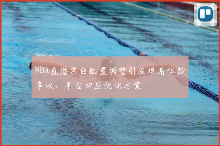 NBA直播黑白配置调整引发观看体验争议，平台回应优化方案