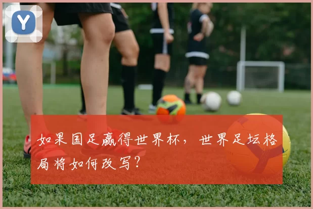 如果国足赢得世界杯,世界足坛格局将如何改写?