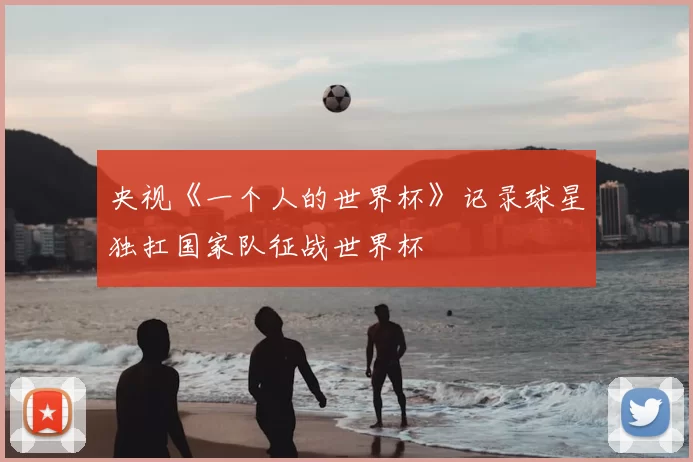 央视《一个人的世界杯》记录球星独扛国家队征战世界杯
