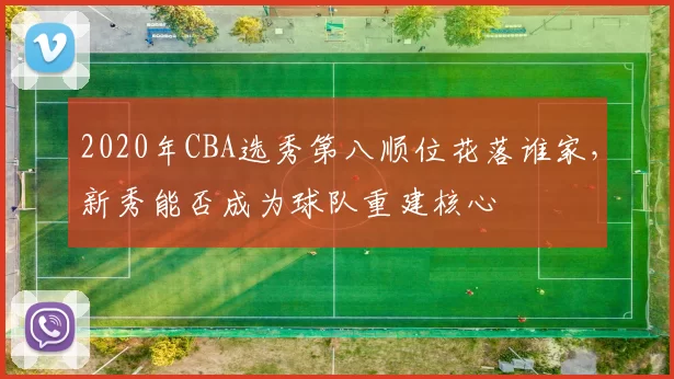 2020年CBA选秀第八顺位花落谁家,新秀能否成为球队重建核心