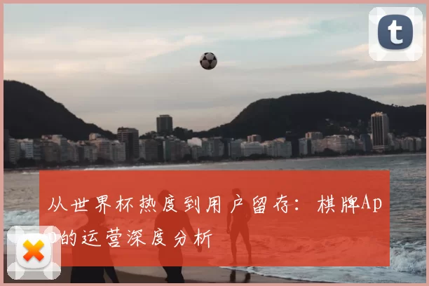 从世界杯热度到用户留存：棋牌App的运营深度分析