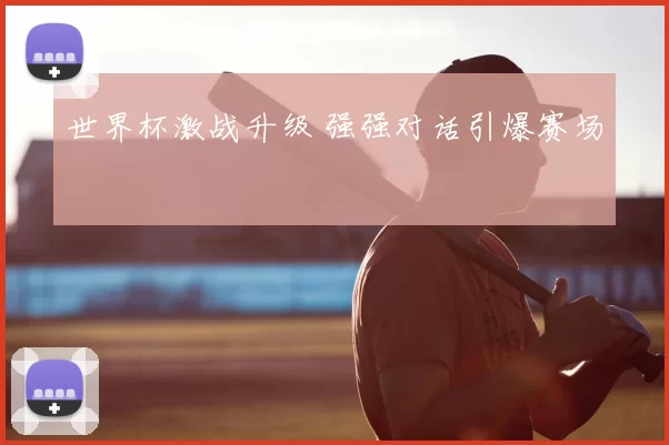 世界杯激战升级 强强对话引爆赛场