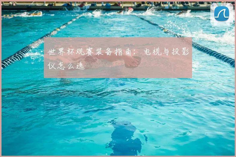 世界杯观赛装备指南:电视与投影仪怎么选