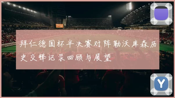 拜仁德国杯半决赛对阵勒沃库森历史交锋记录回顾与展望