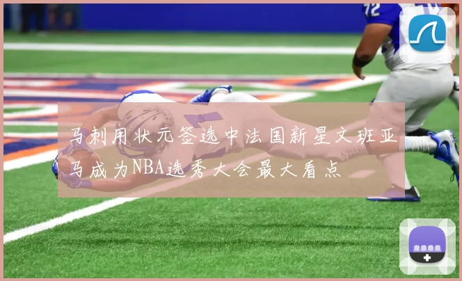 马刺用状元签选中法国新星文班亚马成为NBA选秀大会最大看点