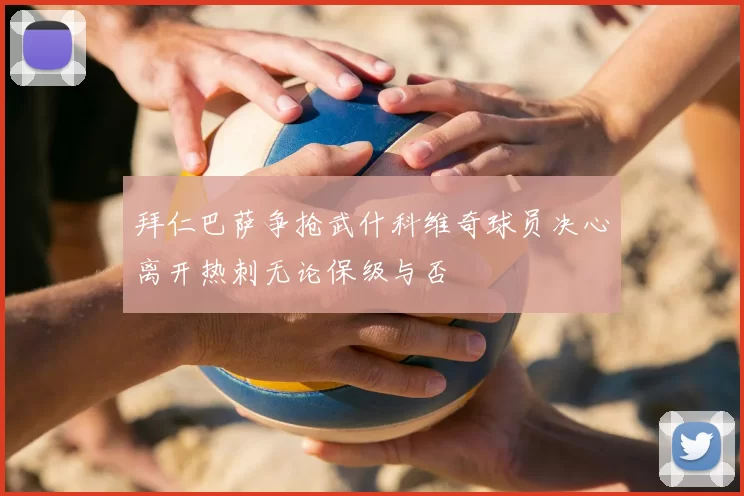 拜仁巴萨争抢武什科维奇球员决心离开热刺无论保级与否