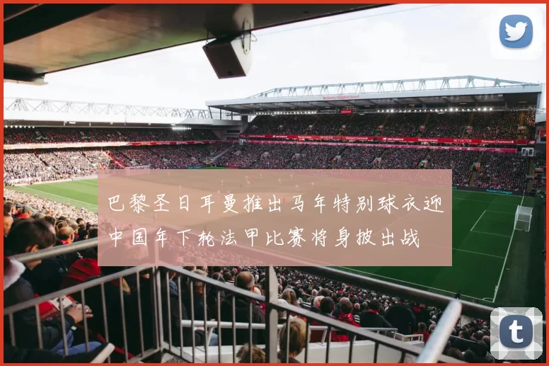 巴黎圣日耳曼推出马年特别球衣迎中国年下轮法甲比赛将身披出战