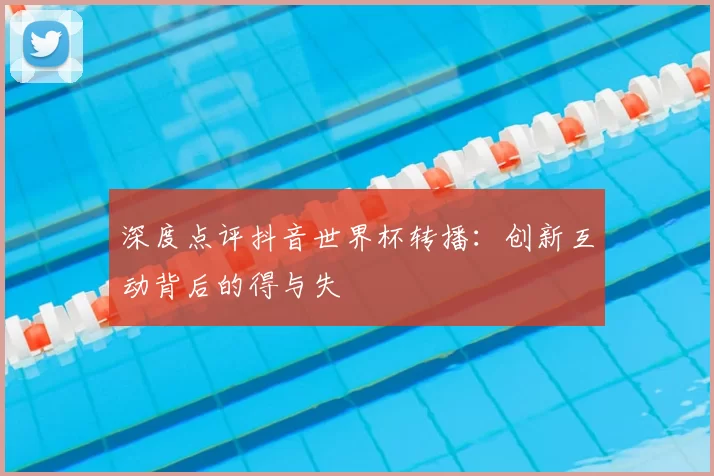 深度点评抖音世界杯转播:创新互动背后的得与失