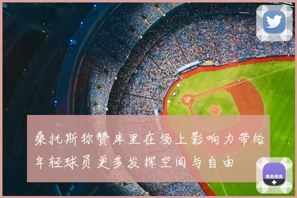 桑托斯称赞库里在场上影响力带给年轻球员更多发挥空间与自由