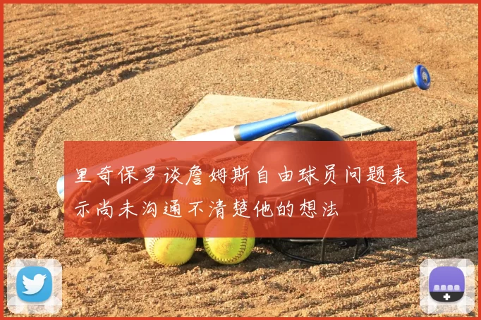 里奇保罗谈詹姆斯自由球员问题表示尚未沟通不清楚他的想法