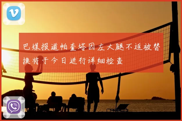 巴媒报道帕奎塔因左大腿不适被替换将于今日进行详细检查