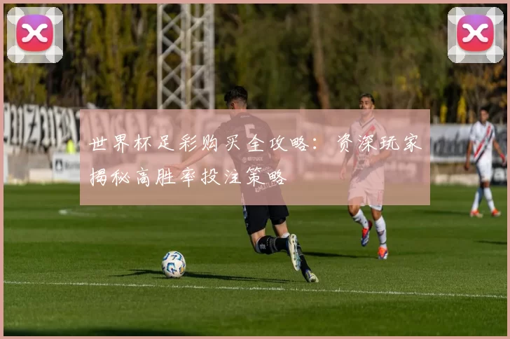 世界杯足彩购买全攻略:资深玩家揭秘高胜率投注策略