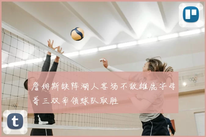 詹姆斯缺阵湖人客场不敌雄鹿字母哥三双率领球队取胜