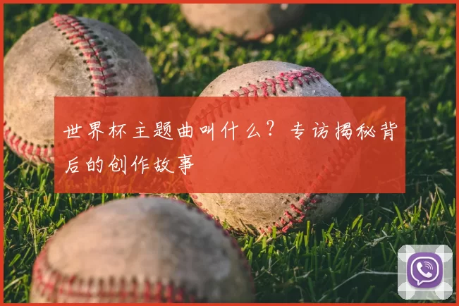 世界杯主题曲叫什么?专访揭秘背后的创作故事