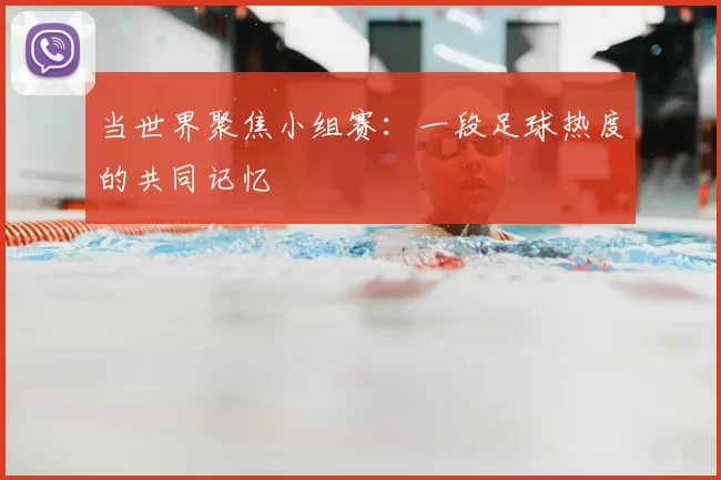 当世界聚焦小组赛:一段足球热度的共同记忆